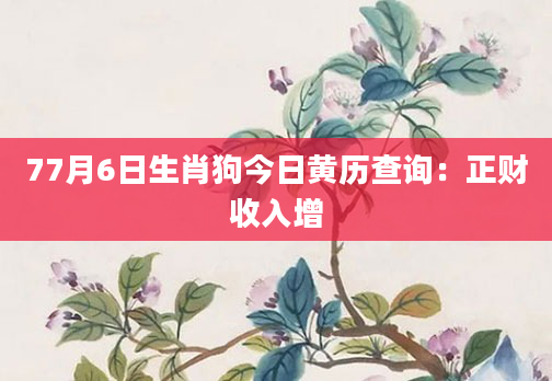77月6日生肖狗今日黄历查询：正财收入增