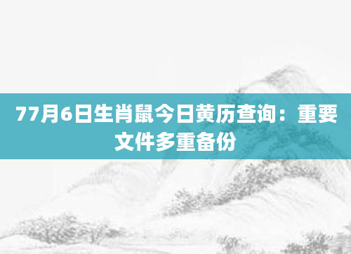 77月6日生肖鼠今日黄历查询：重要文件多重备份