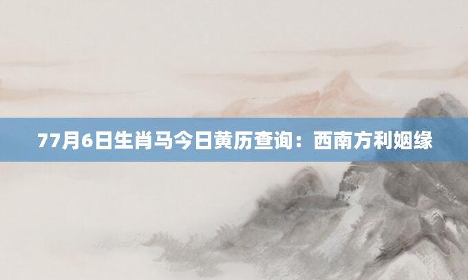 77月6日生肖马今日黄历查询：西南方利姻缘