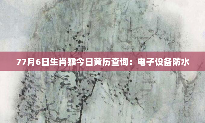 77月6日生肖猴今日黄历查询：电子设备防水