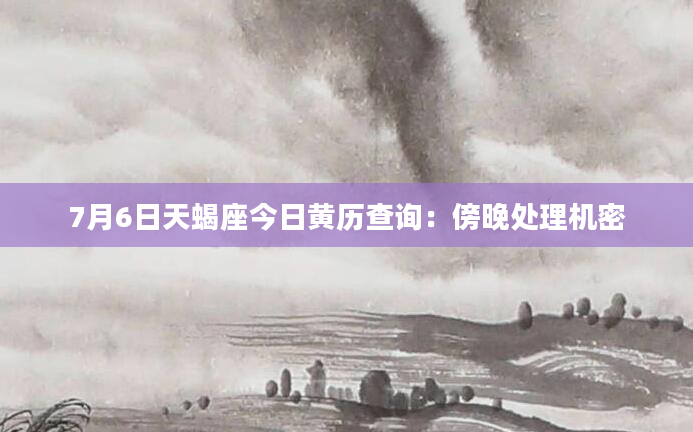7月6日天蝎座今日黄历查询：傍晚处理机密