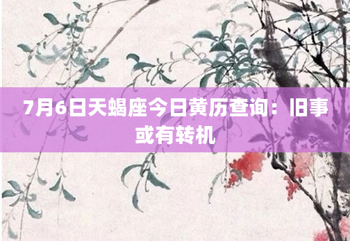 7月6日天蝎座今日黄历查询：旧事或有转机