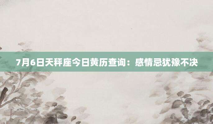 7月6日天秤座今日黄历查询：感情忌犹豫不决