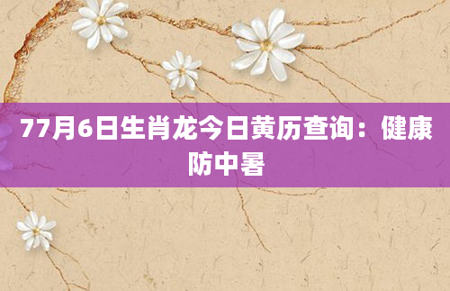 77月6日生肖龙今日黄历查询：健康防中暑