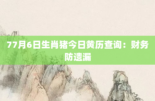 77月6日生肖猪今日黄历查询：财务防遗漏