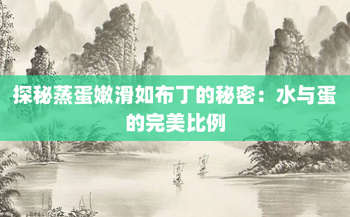 探秘蒸蛋嫩滑如布丁的秘密：水与蛋的完美比例