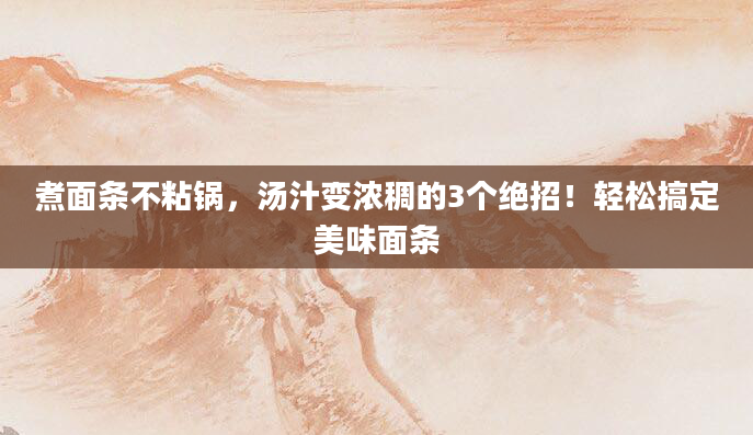 煮面条不粘锅，汤汁变浓稠的3个绝招！轻松搞定美味面条