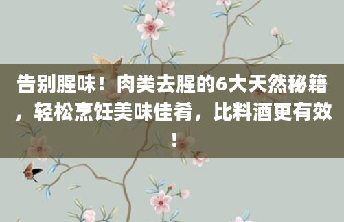 告别腥味！肉类去腥的6大天然秘籍，轻松烹饪美味佳肴，比料酒更有效！