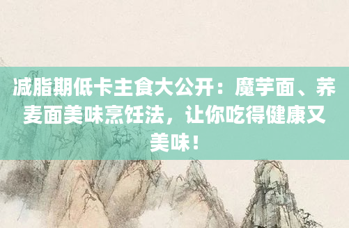 减脂期低卡主食大公开：魔芋面、荞麦面美味烹饪法，让你吃得健康又美味！