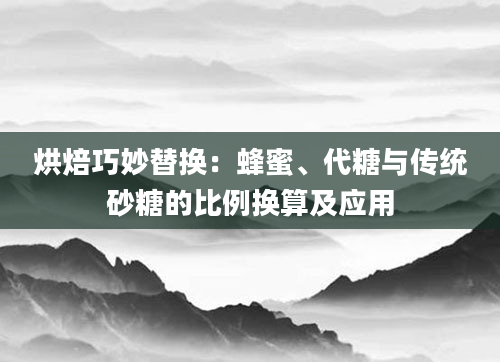 烘焙巧妙替换：蜂蜜、代糖与传统砂糖的比例换算及应用