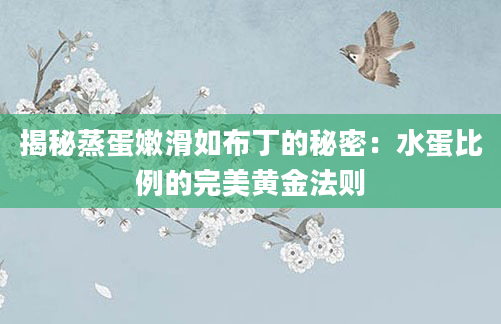 揭秘蒸蛋嫩滑如布丁的秘密：水蛋比例的完美黄金法则