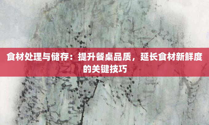 食材处理与储存：提升餐桌品质，延长食材新鲜度的关键技巧