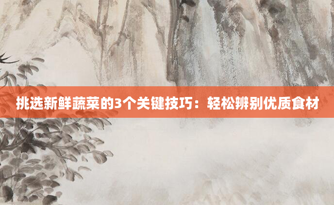 挑选新鲜蔬菜的3个关键技巧：轻松辨别优质食材