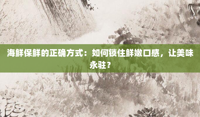 海鲜保鲜的正确方式：如何锁住鲜嫩口感，让美味永驻？