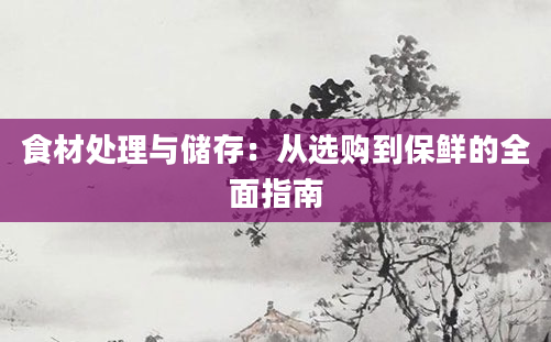 食材处理与储存：从选购到保鲜的全面指南