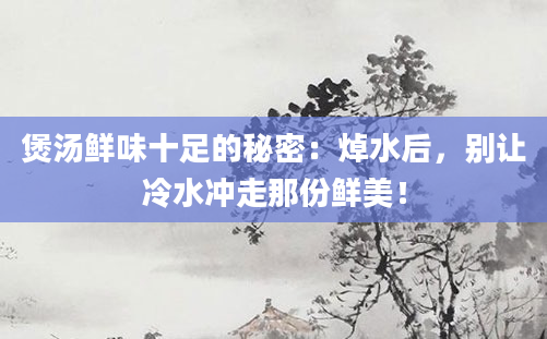 煲汤鲜味十足的秘密：焯水后，别让冷水冲走那份鲜美！