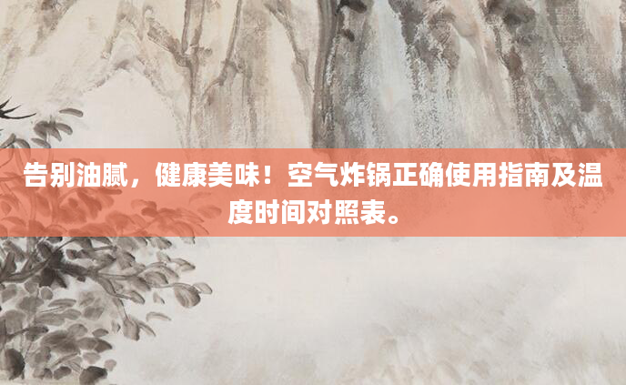 告别油腻，健康美味！空气炸锅正确使用指南及温度时间对照表。