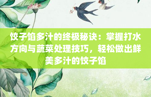 饺子馅多汁的终极秘诀：掌握打水方向与蔬菜处理技巧，轻松做出鲜美多汁的饺子馅