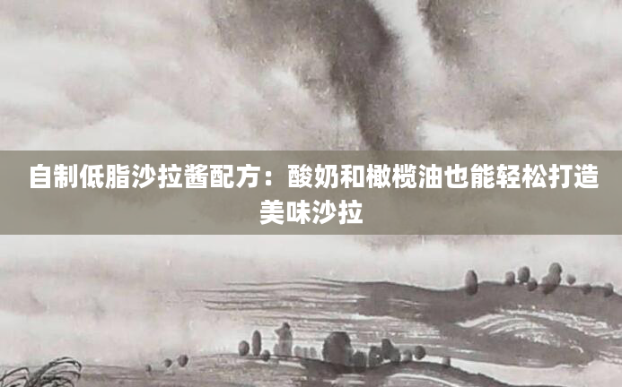 自制低脂沙拉酱配方：酸奶和橄榄油也能轻松打造美味沙拉