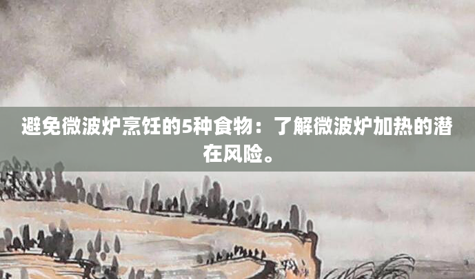 避免微波炉烹饪的5种食物：了解微波炉加热的潜在风险。