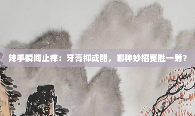 辣手瞬间止痒：牙膏抑或醋，哪种妙招更胜一筹？