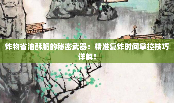 炸物省油酥脆的秘密武器：精准复炸时间掌控技巧详解！