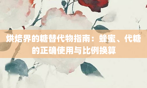烘焙界的糖替代物指南：蜂蜜、代糖的正确使用与比例换算