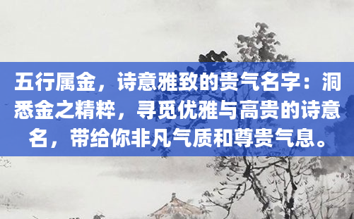 五行属金，诗意雅致的贵气名字：洞悉金之精粹，寻觅优雅与高贵的诗意名，带给你非凡气质和尊贵气息。