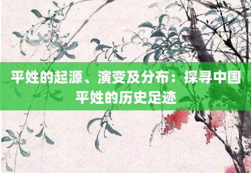 平姓的起源、演变及分布：探寻中国平姓的历史足迹