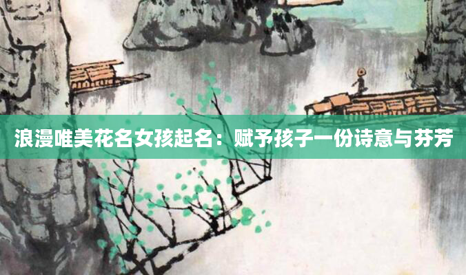 浪漫唯美花名女孩起名：赋予孩子一份诗意与芬芳
