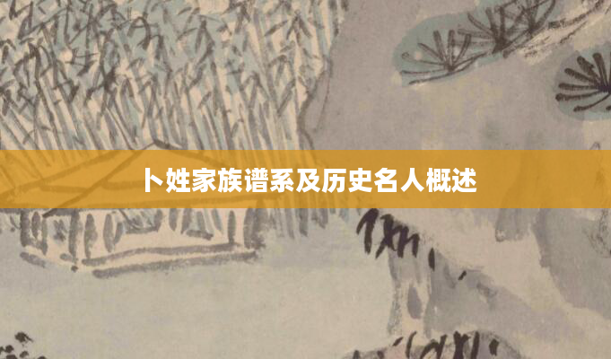 卜姓家族谱系及历史名人概述