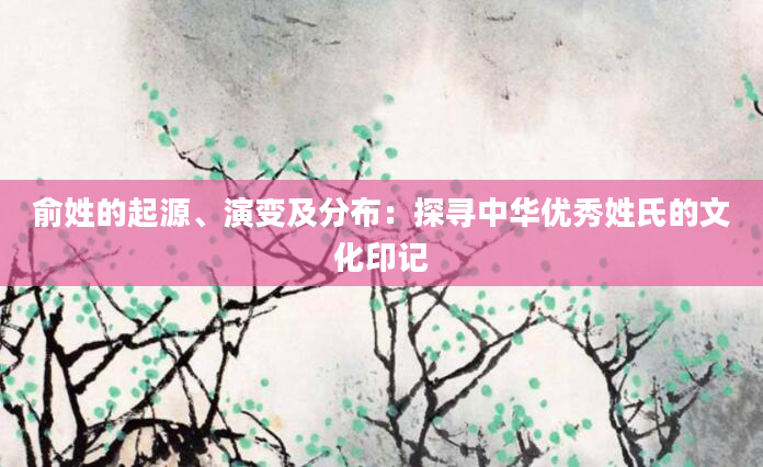 俞姓的起源、演变及分布：探寻中华优秀姓氏的文化印记
