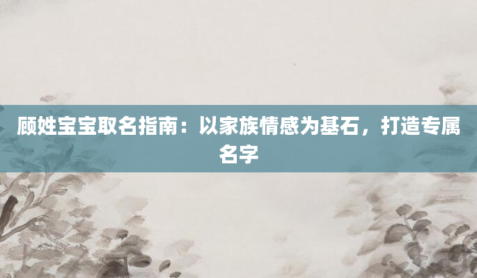 顾姓宝宝取名指南：以家族情感为基石，打造专属名字