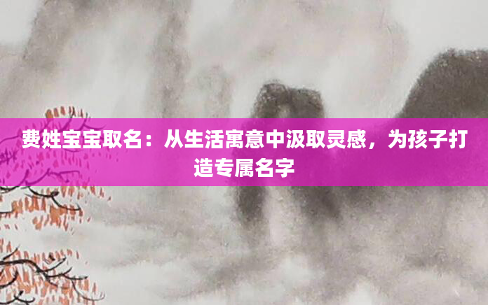 费姓宝宝取名：从生活寓意中汲取灵感，为孩子打造专属名字