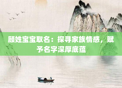 顾姓宝宝取名：探寻家族情感，赋予名字深厚底蕴