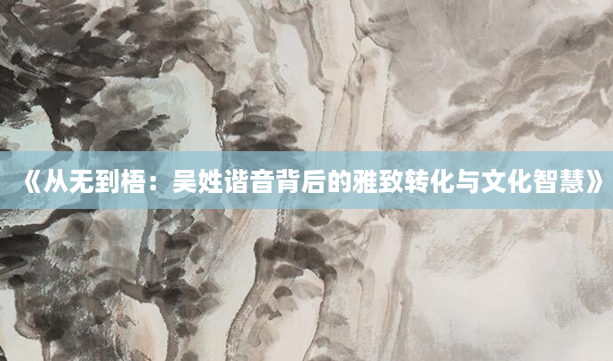 《从无到梧：吴姓谐音背后的雅致转化与文化智慧》