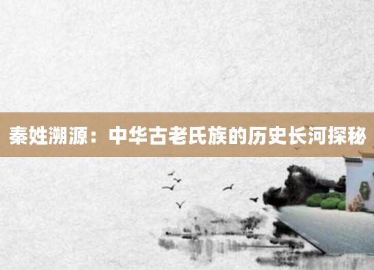 秦姓溯源：中华古老氏族的历史长河探秘