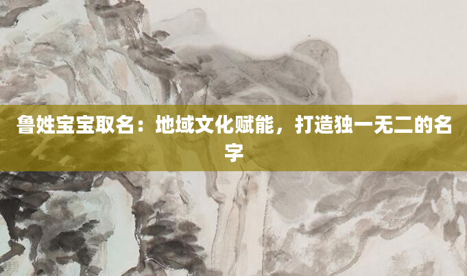 鲁姓宝宝取名：地域文化赋能，打造独一无二的名字