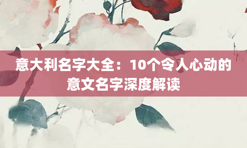 意大利名字大全：10个令人心动的意文名字深度解读