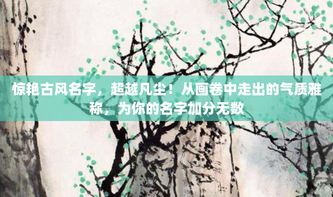 惊艳古风名字，超越凡尘！从画卷中走出的气质雅称，为你的名字加分无数
