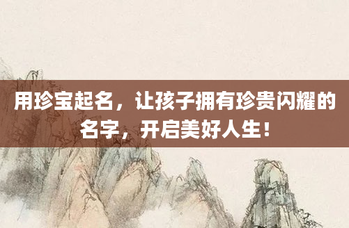 用珍宝起名，让孩子拥有珍贵闪耀的名字，开启美好人生！