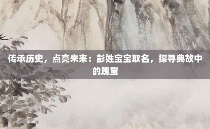 传承历史，点亮未来：彭姓宝宝取名，探寻典故中的瑰宝