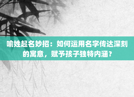 喻姓起名妙招：如何运用名字传达深刻的寓意，赋予孩子独特内涵？