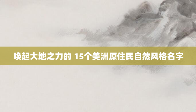 唤起大地之力的 15个美洲原住民自然风格名字