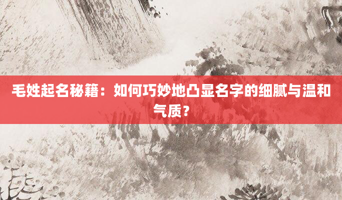 毛姓起名秘籍：如何巧妙地凸显名字的细腻与温和气质？