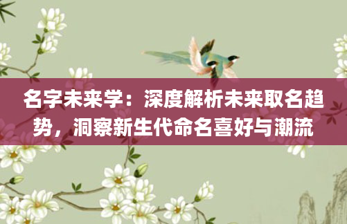 名字未来学：深度解析未来取名趋势，洞察新生代命名喜好与潮流