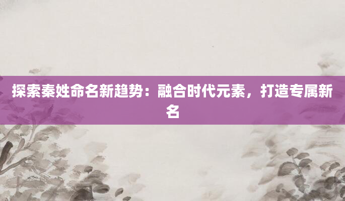 探索秦姓命名新趋势：融合时代元素，打造专属新名