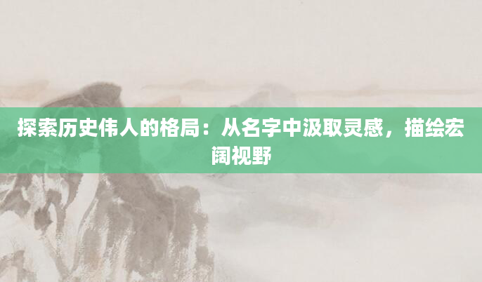 探索历史伟人的格局：从名字中汲取灵感，描绘宏阔视野