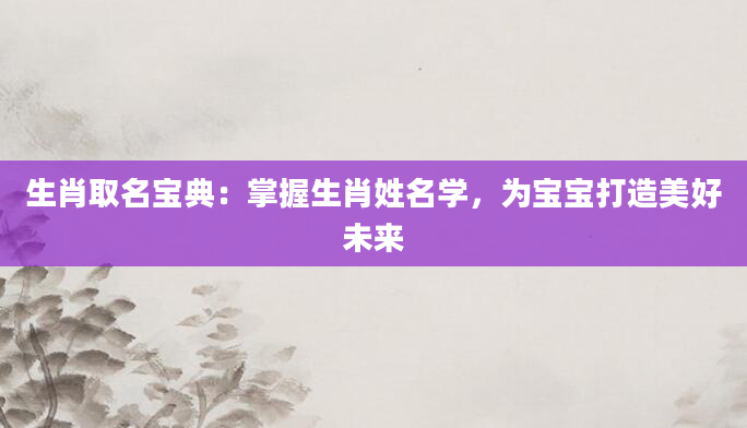 生肖取名宝典：掌握生肖姓名学，为宝宝打造美好未来