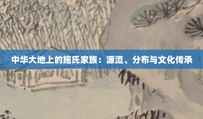 中华大地上的施氏家族：源流、分布与文化传承
